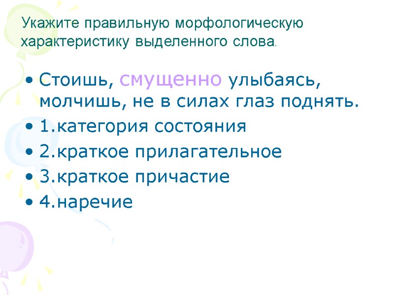 Стоишь, смущенно улыбаясь, молчишь, не в силах глаз поднять. 1.категория состояния 2.краткое прилагательное 3.краткое